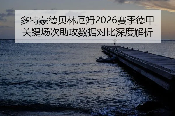 多特蒙德贝林厄姆2026赛季德甲关键场次助攻数据对比深度解析