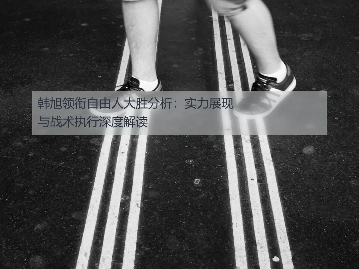 韩旭领衔自由人大胜分析:实力展现与战术执行深度解读